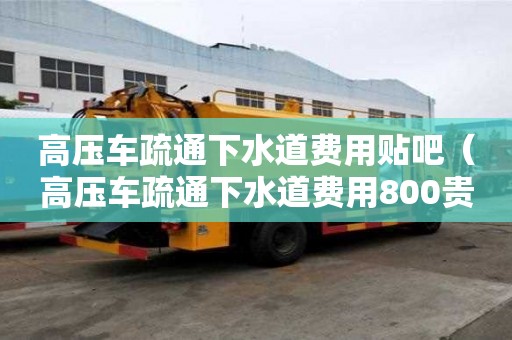 高壓車疏通下水道費用貼吧（高壓車疏通下水道費用800貴嗎）
