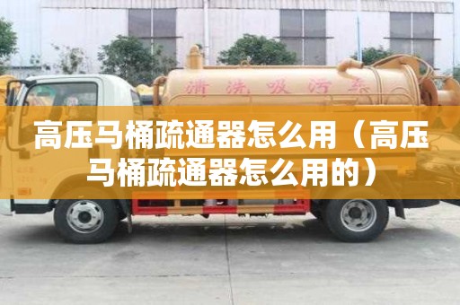 高壓馬桶疏通器怎么用（高壓馬桶疏通器怎么用的）