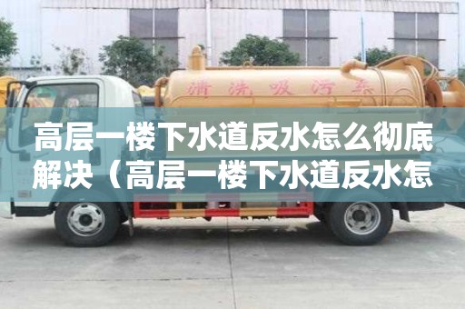 高層一樓下水道反水怎么徹底解決(高層一樓下水道反水怎么徹底解決視頻) 高層一樓下水道反水怎么徹底解決(高層一樓下水道反水怎么徹底解決視頻)