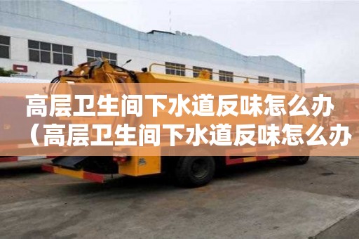 高層衛生間下水道反味怎么辦（高層衛生間下水道反味怎么辦呢）