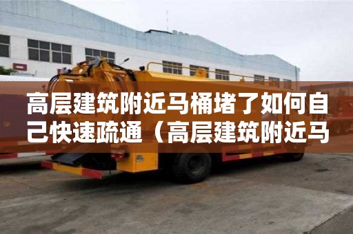 高層建筑附近馬桶堵了如何自己快速疏通（高層建筑附近馬桶堵了如何自己快速疏通）