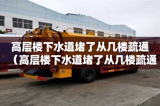 高層樓下水道堵了從幾樓疏通（高層樓下水道堵了從幾樓疏通好）
