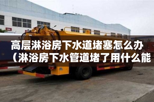 高層淋浴房下水道堵塞怎么辦(淋浴房下水管道堵了用什么能夠快速疏通) 高層淋浴房下水道堵塞怎么辦(淋浴房下水管道堵了用什么能夠快速疏通)