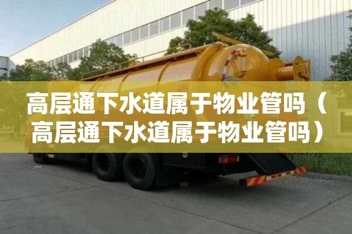 高層通下水道屬于物業管嗎（高層通下水道屬于物業管嗎）