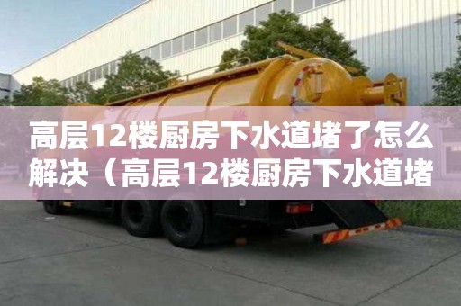 高層12樓廚房下水道堵了怎么解決（高層12樓廚房下水道堵了怎么解決呢）