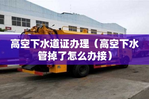高空下水道證辦理（高空下水管掉了怎么辦接）
