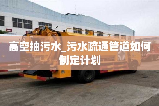 高空抽污水_污水疏通管道如何制定計(jì)劃