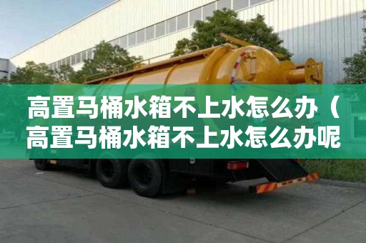 高置馬桶水箱不上水怎么辦（高置馬桶水箱不上水怎么辦呢）
