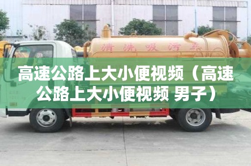 高速公路上大小便視頻（高速公路上大小便視頻 男子）