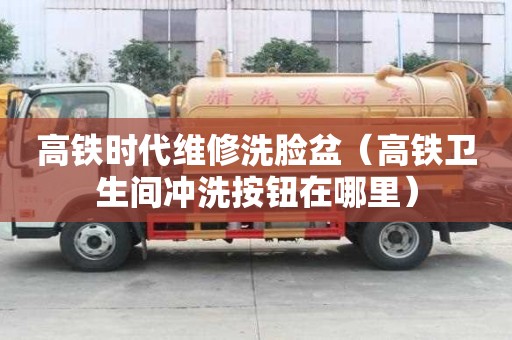 高鐵時代維修洗臉盆（高鐵衛生間沖洗按鈕在哪里）