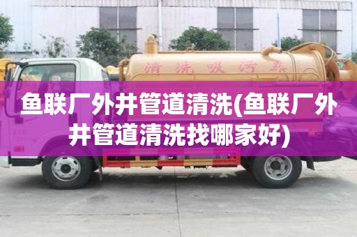 魚聯(lián)廠外井管道清洗(魚聯(lián)廠外井管道清洗找哪家好)