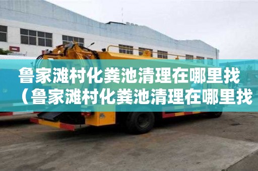 魯家灘村化糞池清理在哪里找（魯家灘村化糞池清理在哪里找工人）