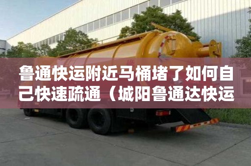 魯通快運附近馬桶堵了如何自己快速疏通（城陽魯通達快運）