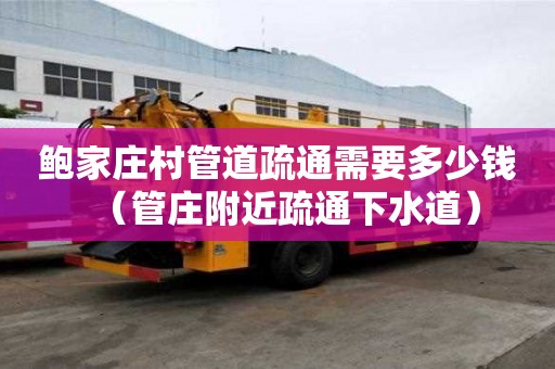 鮑家莊村管道疏通需要多少錢（管莊附近疏通下水道）