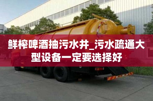 鮮榨啤酒抽污水井_污水疏通大型設備一定要選擇好