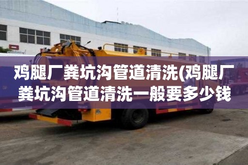 雞腿廠糞坑溝管道清洗(雞腿廠糞坑溝管道清洗一般要多少錢(qián))