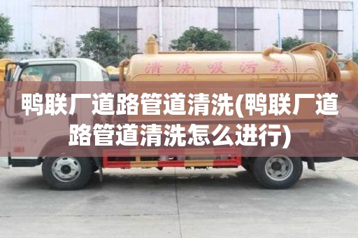 鴨聯(lián)廠道路管道清洗(鴨聯(lián)廠道路管道清洗怎么進行)
