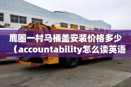 鹿圈一村馬桶蓋安裝價格多少（accountability怎么讀英語）
