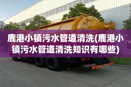 鹿港小鎮污水管道清洗(鹿港小鎮污水管道清洗知識有哪些)