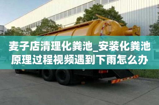 麥子店清理化糞池_安裝化糞池原理過程視頻遇到下雨怎么辦