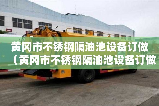 黃岡市不銹鋼隔油池設備訂做（黃岡市不銹鋼隔油池設備訂做店）