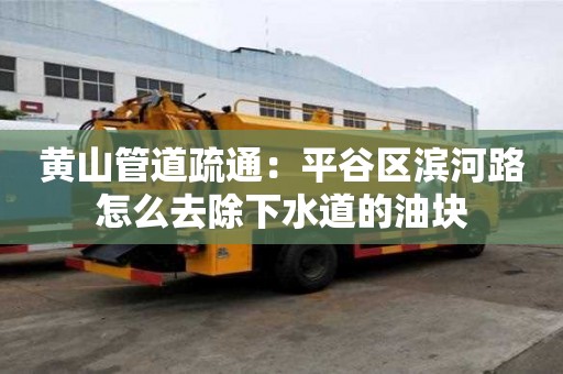 黃山管道疏通：平谷區(qū)濱河路怎么去除下水道的油塊