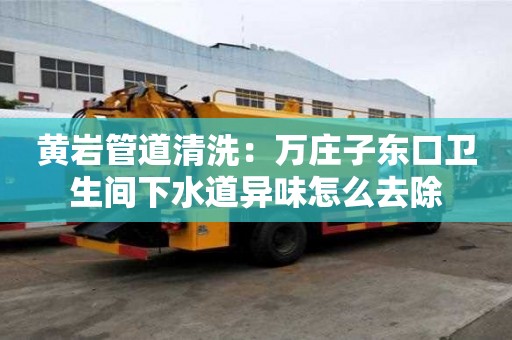 黃巖管道清洗：萬莊子東口衛生間下水道異味怎么去除