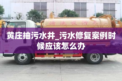 黃莊抽污水井_污水修復案例時候應該怎么辦