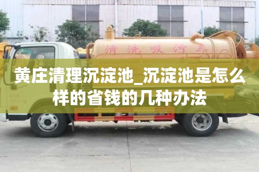 黃莊清理沉淀池_沉淀池是怎么樣的省錢的幾種辦法
