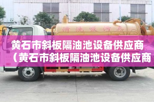 黃石市斜板隔油池設備供應商（黃石市斜板隔油池設備供應商電話）