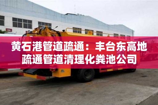 黃石港管道疏通：豐臺東高地疏通管道清理化糞池公司