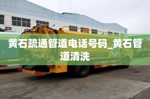 黃石疏通管道電話號碼_黃石管道清洗