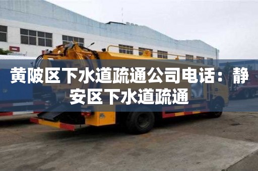 黃陂區(qū)下水道疏通公司電話：靜安區(qū)下水道疏通