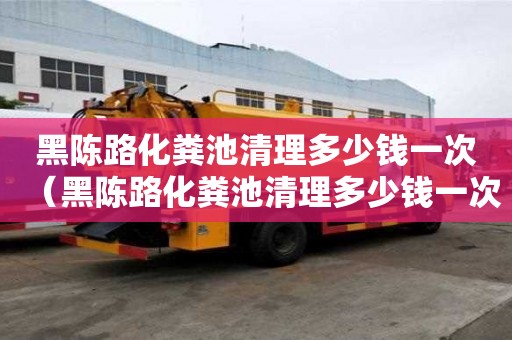 黑陳路化糞池清理多少錢一次（黑陳路化糞池清理多少錢一次啊）