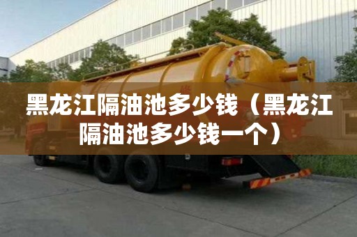 黑龍江隔油池多少錢（黑龍江隔油池多少錢一個）