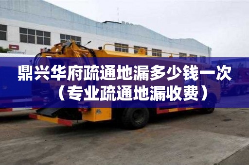 鼎興華府疏通地漏多少錢一次（專業疏通地漏收費）