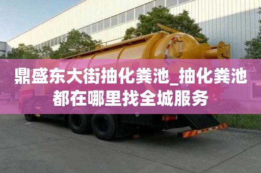 鼎盛東大街抽化糞池_抽化糞池都在哪里找全城服務(wù)