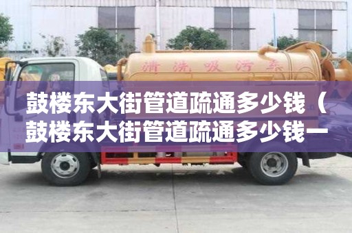 鼓樓東大街管道疏通多少錢(鼓樓東大街管道疏通多少錢一次) 鼓樓東大街管道疏通多少錢(鼓樓東大街管道疏通多少錢一次)