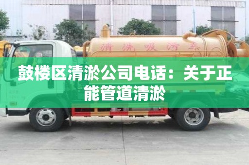 鼓樓區(qū)清淤公司電話：關(guān)于正能管道清淤
