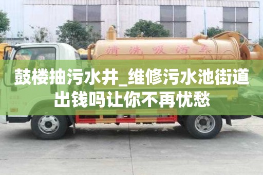 鼓樓抽污水井_維修污水池街道出錢嗎讓你不再憂愁