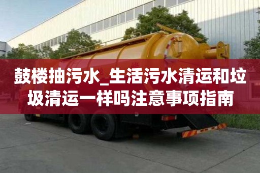 鼓樓抽污水_生活污水清運(yùn)和垃圾清運(yùn)一樣嗎注意事項(xiàng)指南