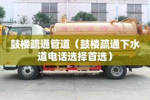 鼓樓疏通管道（鼓樓疏通下水道電話選擇首選）
