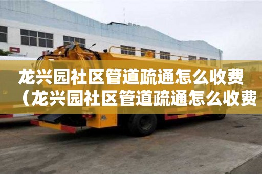 龍興園社區管道疏通怎么收費（龍興園社區管道疏通怎么收費的）