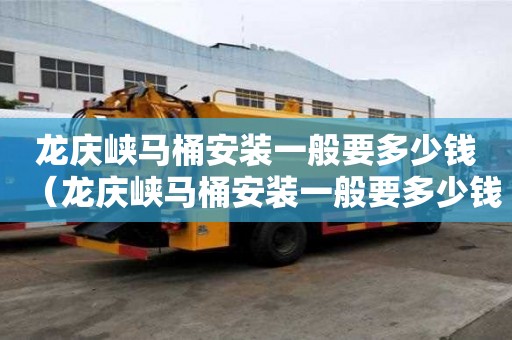 龍慶峽馬桶安裝一般要多少錢（龍慶峽馬桶安裝一般要多少錢一套）
