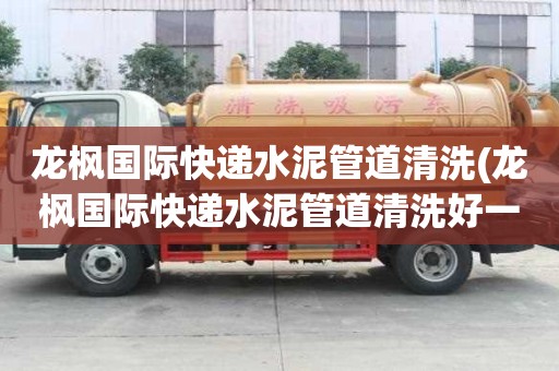 龍楓國際快遞水泥管道清洗(龍楓國際快遞水泥管道清洗好一點)