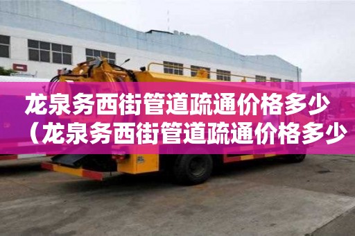 龍泉?jiǎng)?wù)西街管道疏通價(jià)格多少（龍泉?jiǎng)?wù)西街管道疏通價(jià)格多少錢）