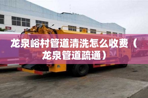 龍泉峪村管道清洗怎么收費（龍泉管道疏通）