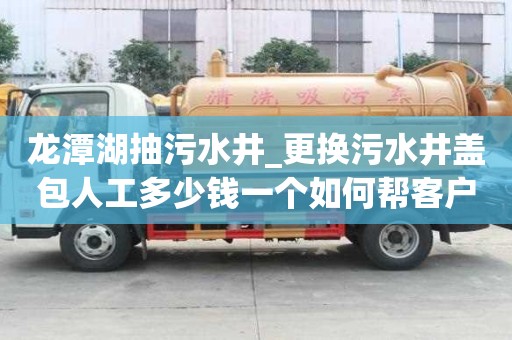 龍潭湖抽污水井_更換污水井蓋包人工多少錢一個如何幫客戶處理