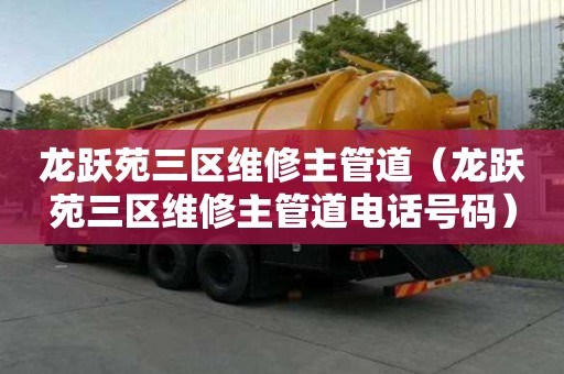 龍躍苑三區(qū)維修主管道（龍躍苑三區(qū)維修主管道電話號碼）