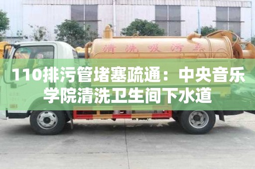 110排污管堵塞疏通：中央音樂學院清洗衛生間下水道